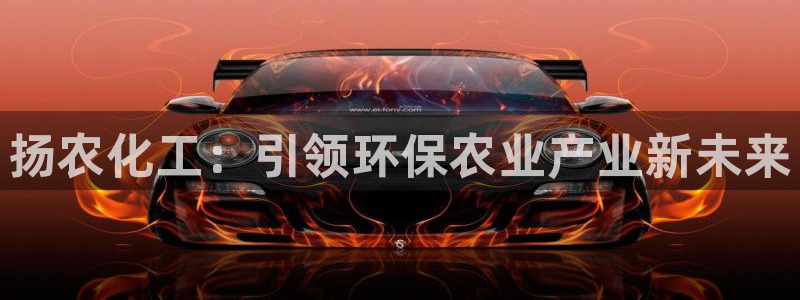 亿万先生充电桩怎么样：扬农化工：引领环保农业产业新未来