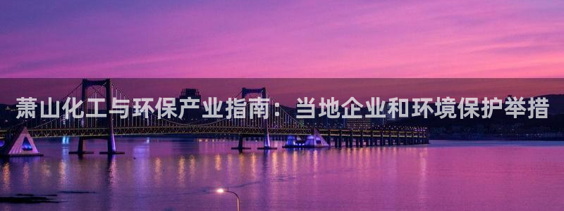 亿万先生合并网址是多少：萧山化工与环保产业指南：当地企业和环境保护举措
