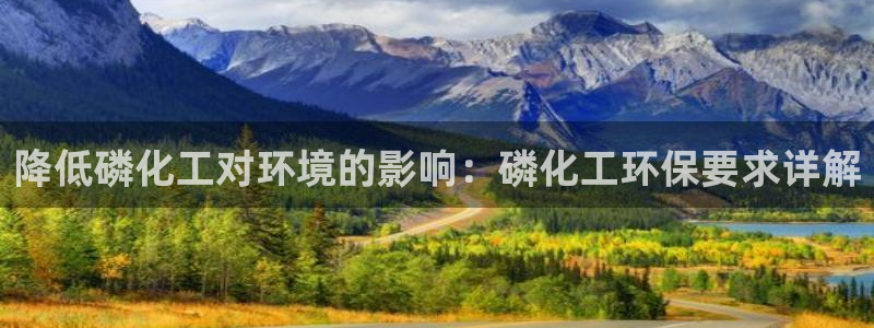 亿万手游平台官网：降低磷化工对环境的影响：磷化工环保要求详解
