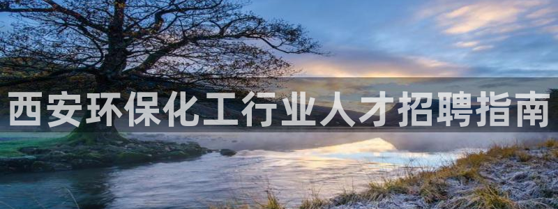 亿万先生客户端下载：西安环保化工行业人才招聘指南