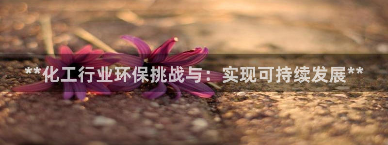 亿万手游平台官网下载：**化工行业环保挑战与：实现可持续发展**