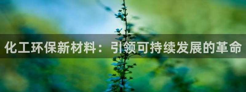 亿万先生 手机版下载最新版：化工环保新材料：引领可持续发展的革命