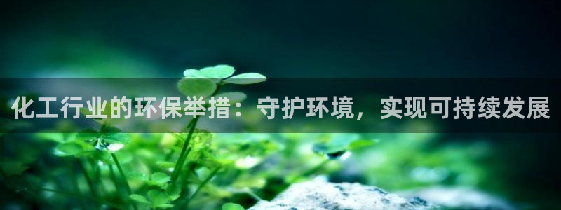 亿万28下载地址：化工行业的环保举措：守护环境，实现可持续发展
