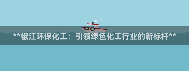 亿万先生mr008：**椒江环保化工：引领绿色化工行业的新标杆**