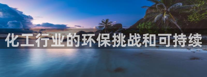 亿万先生官方网站客户端下载安装最新版：化工行业的环保挑战和可持续