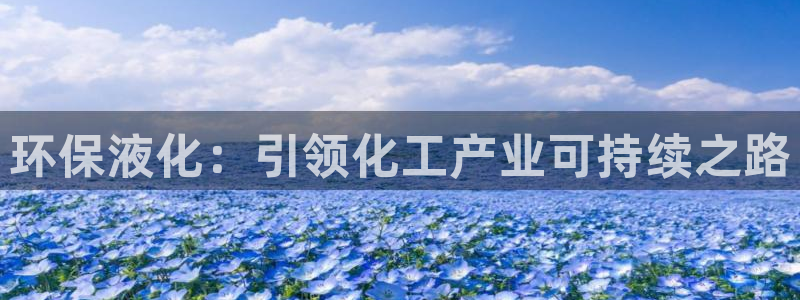 亿万先生客户端官网登录入口：环保液化：引领化工产业可持续之路