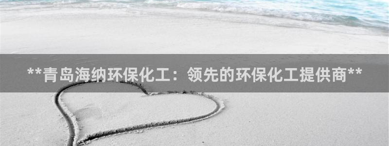 亿万先生合并网址：**青岛海纳环保化工：领先的环保化工提供商**