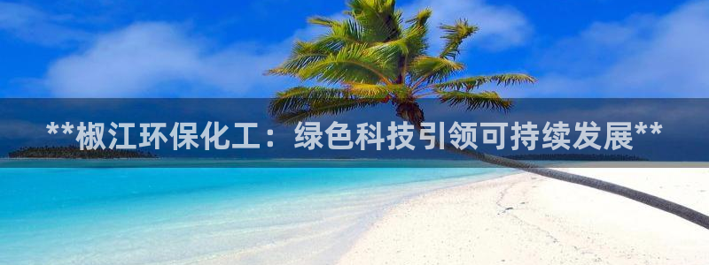亿万笞人：**椒江环保化工：绿色科技引领可持续发展**