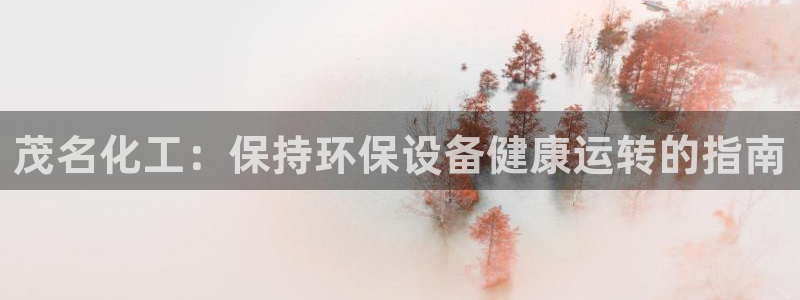 亿万先生客户端官网首页：茂名化工：保持环保设备健康运转的指南