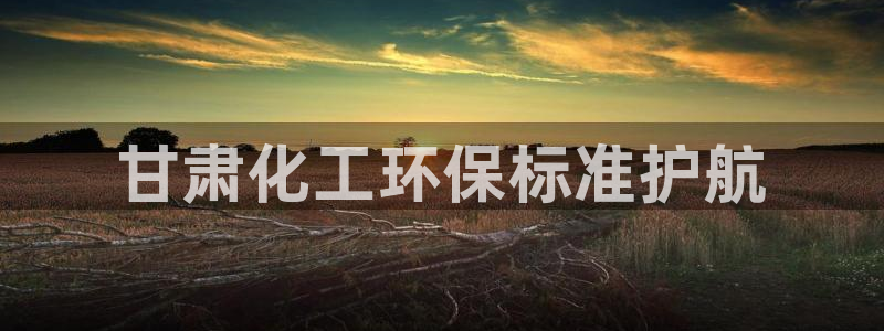 亿万客户端：甘肃化工环保标准护航