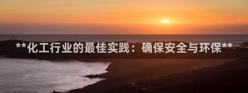 亿万先生网页版下载：**化工行业的最佳实践：确保安全与环保**