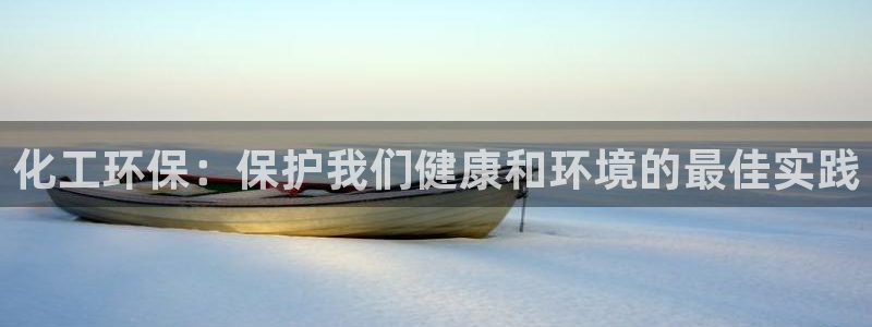 亿万先生客户端官网登录：化工环保：保护我们健康和环境的最佳实践