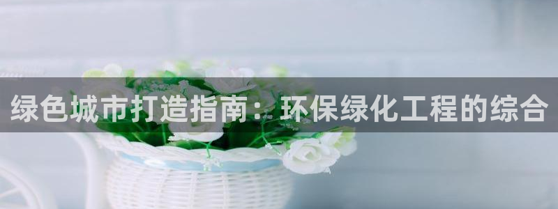 mr8001亿万先生在线存款：绿色城市打造指南：环保绿化工程的综合