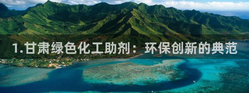 亿万先生换网址了吗：1.甘肃绿色化工助剂：环保创新的典范
