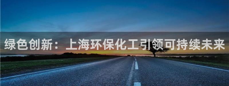 亿万先生客户端怎么下载：绿色创新：上海环保化工引领可持续未来