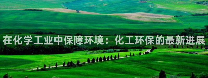 亿万城市手游官网：在化学工业中保障环境：化工环保的最新进展
