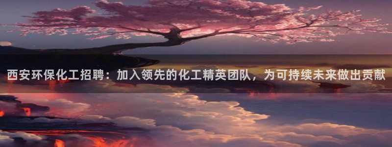 亿万笞人：西安环保化工招聘：加入领先的化工精英团队，为可持续未来做出贡献