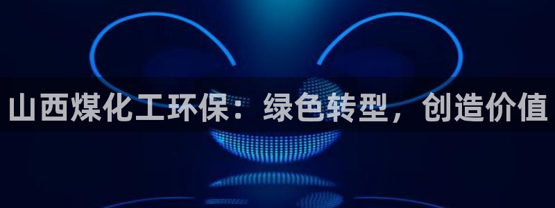 亿万首富手游兑换码：山西煤化工环保：绿色转型，创造价值