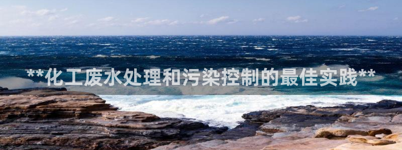 亿万先生官方网站下载安装：**化工废水处理和污染控制的最佳实践**