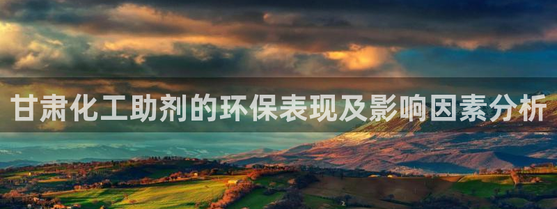 亿万先生官方网站下载安装：甘肃化工助剂的环保表现及影响因素分析