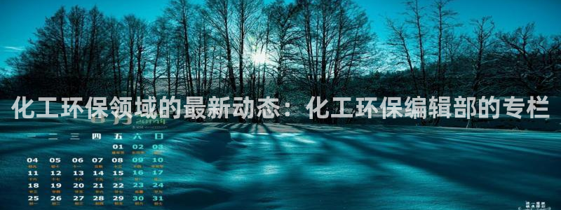 亿万先生下载客户端：化工环保领域的最新动态：化工环保编辑部的专栏