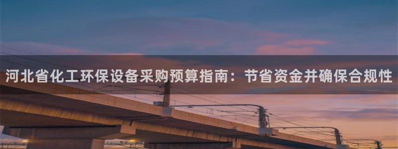 亿万先生客户端官网首页：河北省化工环保设备采购预算指南：节省资金并确保合规性