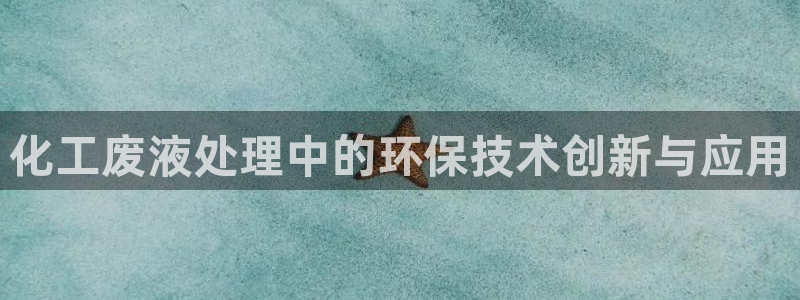 亿万先生合并最新消息：化工废液处理中的环保技术创新与应用