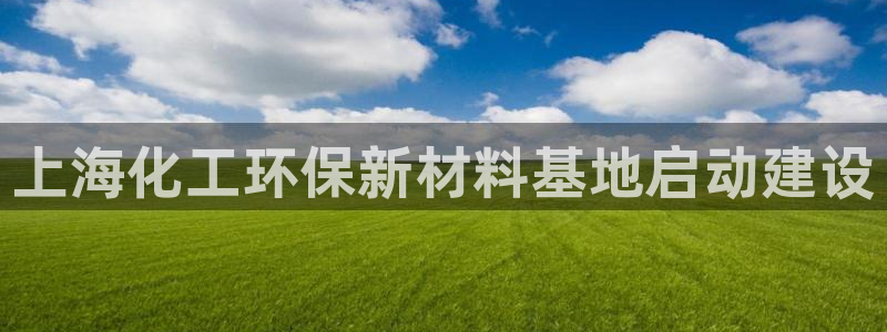 亿万贴吧：上海化工环保新材料基地启动建设