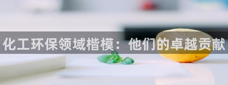 亿万先生换网址了吗知乎：化工环保领域楷模：他们的卓越贡献