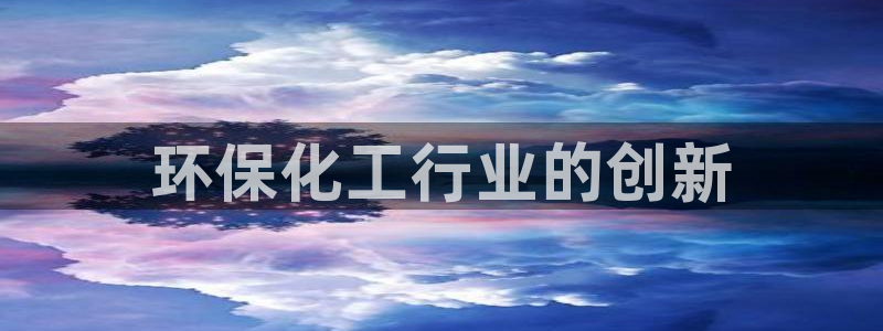 亿万先生网址改了吗：环保化工行业的创新