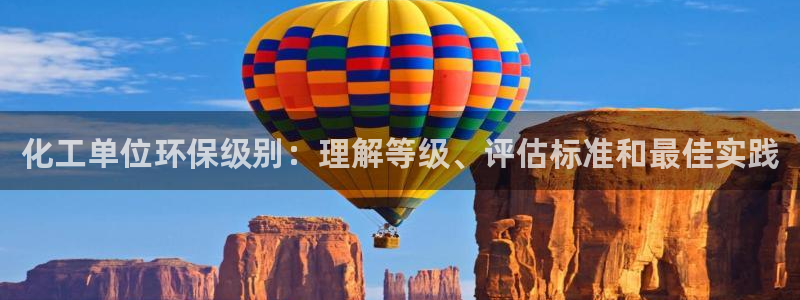 亿万先生007客服：化工单位环保级别：理解等级、评估标准和最佳实践