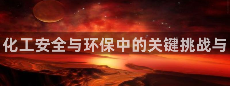 亿万app：化工安全与环保中的关键挑战与