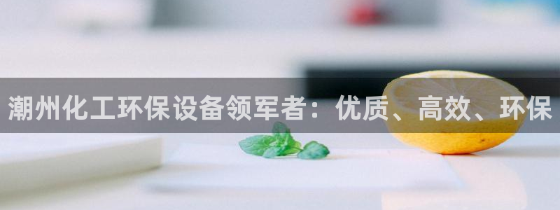 亿万第一季百科：潮州化工环保设备领军者：优质、高效、环保