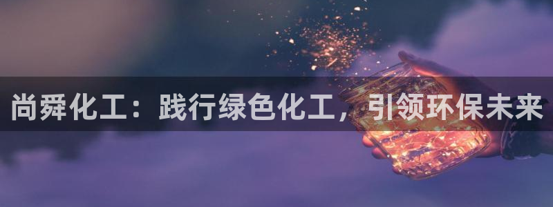 亿万先生网站下载：尚舜化工：践行绿色化工，引领环保未来