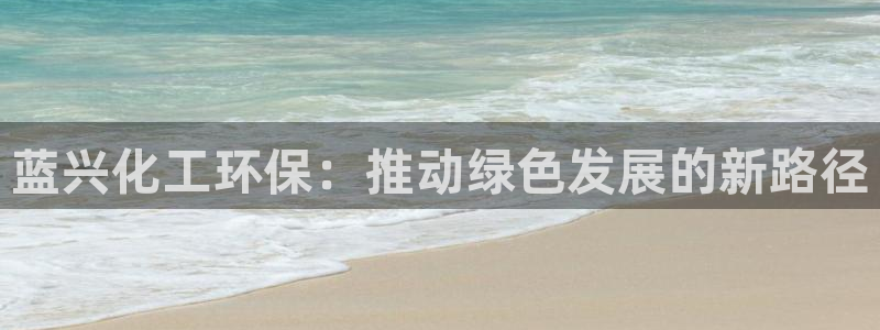 亿万客户端：蓝兴化工环保：推动绿色发展的新路径