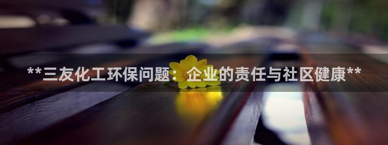 亿万先生mr07：**三友化工环保问题：企业的责任与社区健康**