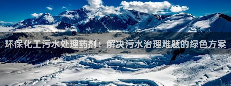 亿万先生网址生：环保化工污水处理药剂：解决污水治理难题的绿色方案