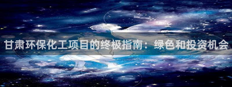 亿万先生mr008cc官网：甘肃环保化工项目的终极指南：绿色和投资机会