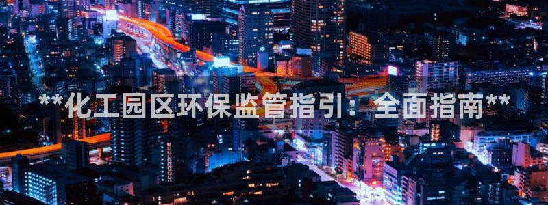 亿万钱包app下载：**化工园区环保监管指引：全面指南**