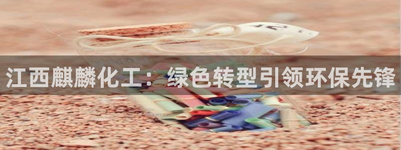 亿万百度百科官网：江西麒麟化工：绿色转型引领环保先锋