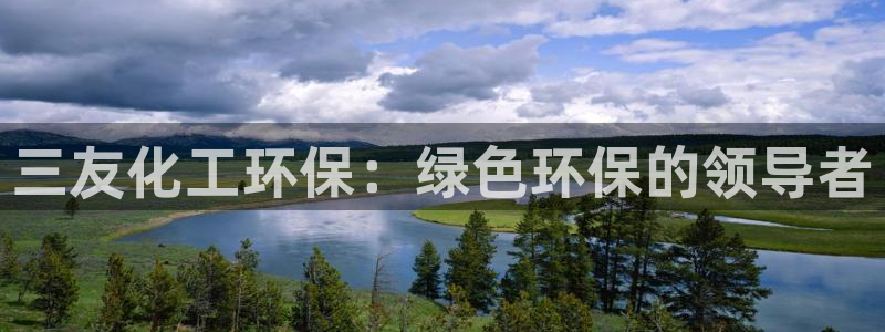 亿万下载徐家汇朋友圈说说：三友化工环保：绿色环保的领导者
