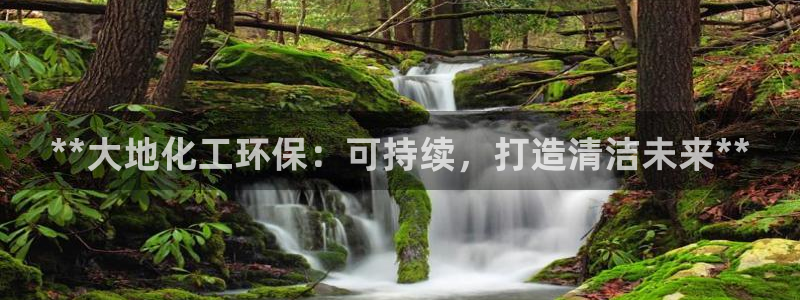 亿万先生官方网站客户端下载安装：**大地化工环保：可持续，打造清洁未来**