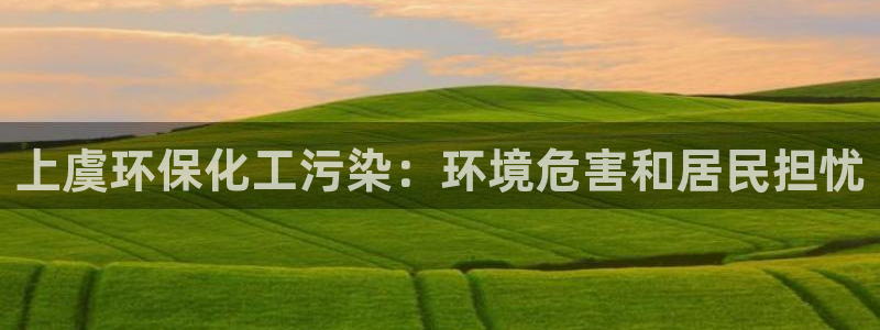 亿万先生官方登录网址：上虞环保化工污染：环境危害和居民担忧