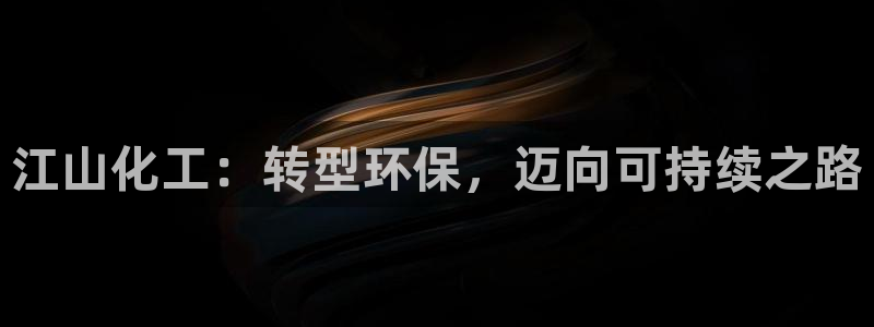亿万国际app：江山化工：转型环保，迈向可持续之路