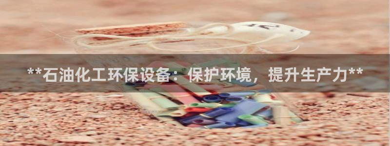 亿万国际游戏官网手机版：**石油化工环保设备：保护环境，提升生产力**