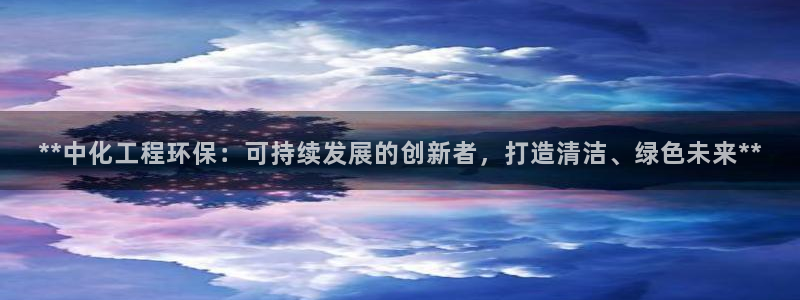亿万堂官网：**中化工程环保：可持续发展的创新者，打造清洁、绿色未来**