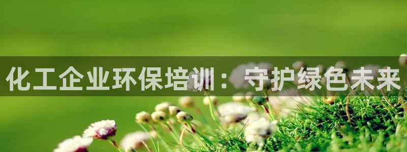 亿万手游平台官网入口：化工企业环保培训：守护绿色未来