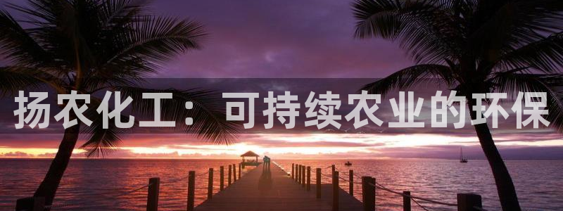 亿万先生007网页登录不了：扬农化工：可持续农业的环保