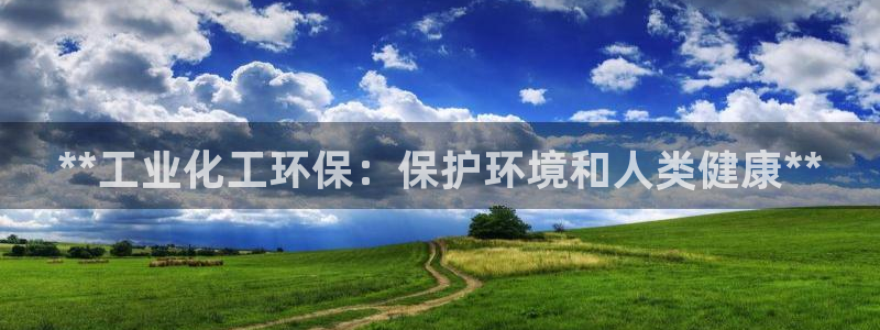 亿万先生手机版客户端下载安装：**工业化工环保：保护环境和人类健康**
