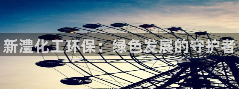 亿万先生现在的网址谁知道：新澧化工环保：绿色发展的守护者